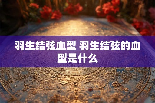 羽生结弦血型 羽生结弦的血型是什么