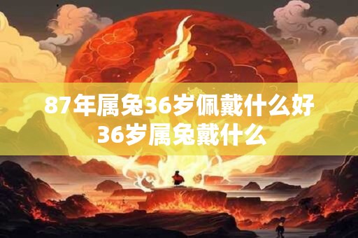 87年属兔36岁佩戴什么好 36岁属兔戴什么