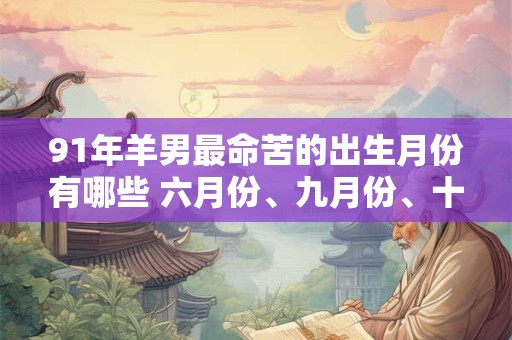 91年羊男最命苦的出生月份有哪些 六月份、九月份、十一月份