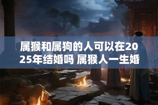 属猴和属狗的人可以在2026年结婚吗 属猴人一生婚姻好吗