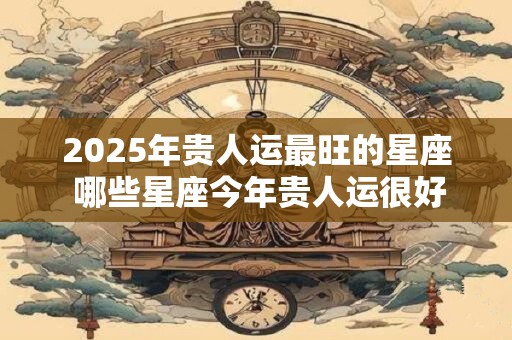 2025年贵人运最旺的星座 哪些星座今年贵人运很好