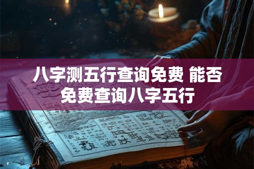 八字测五行查询免费 能否免费查询八字五行