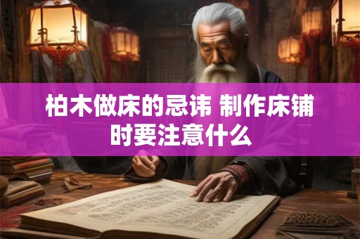 柏木做床的忌讳 制作床铺时要注意什么