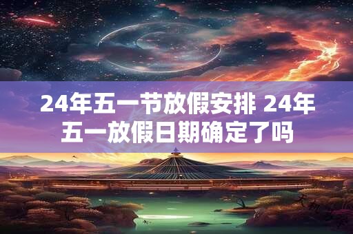 24年五一节放假安排 24年五一放假日期确定了吗