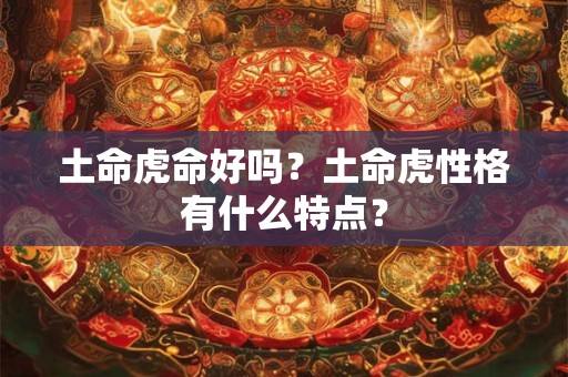 土命虎命好吗？土命虎性格有什么特点？