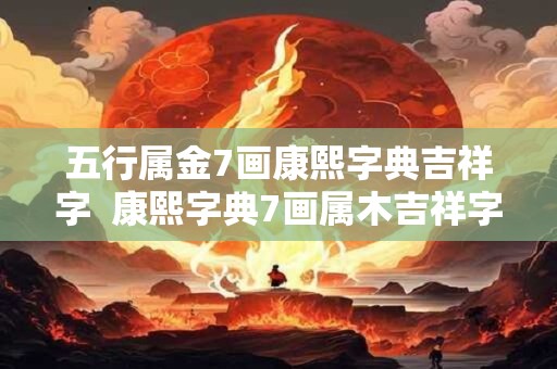 五行属金7画康熙字典吉祥字  康熙字典7画属木吉祥字解释