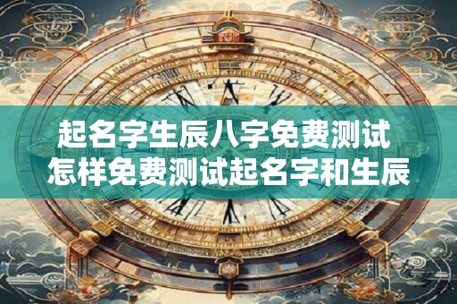 起名字生辰八字免费测试 怎样免费测试起名字和生辰八字