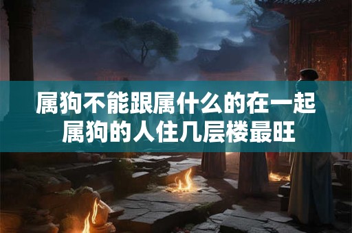 属狗不能跟属什么的在一起 属狗的人住几层楼最旺