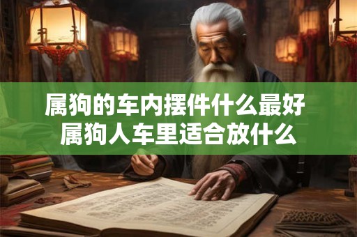 属狗的车内摆件什么最好 属狗人车里适合放什么