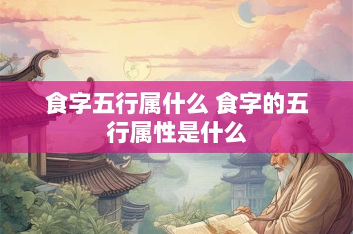 食字五行属什么 食字的五行属性是什么