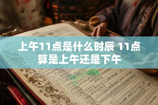 上午11点是什么时辰 11点算是上午还是下午