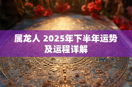 属龙人 2025年下半年运势及运程详解