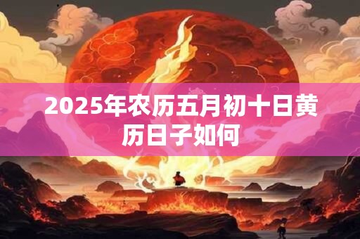2025年农历五月初十日黄历日子如何