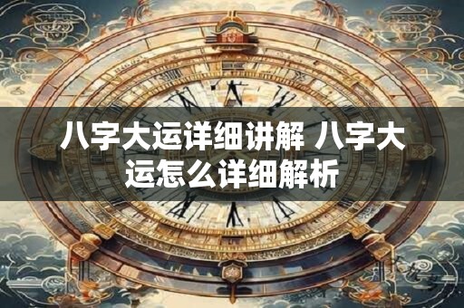 八字大运详细讲解 八字大运怎么详细解析