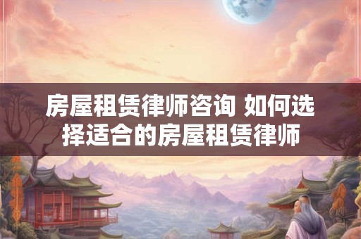 房屋租赁律师咨询 如何选择适合的房屋租赁律师