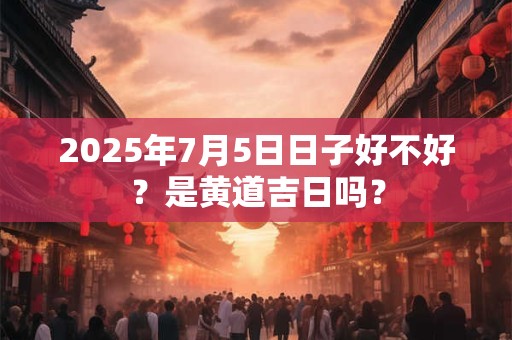 2026年7月5日日子好不好？是黄道吉日吗？