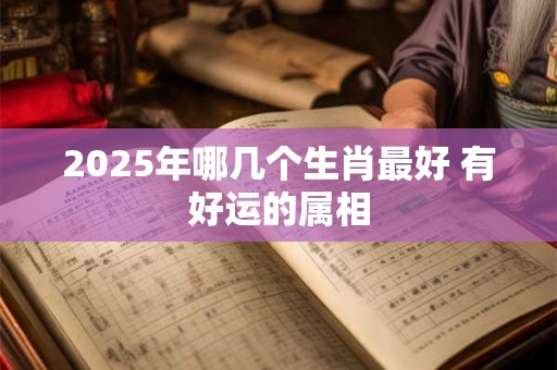 2025年哪几个生肖最好 有好运的属相