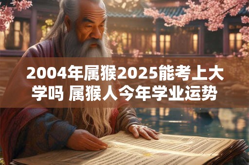 2004年属猴2026能考上大学吗 属猴人今年学业运势如何