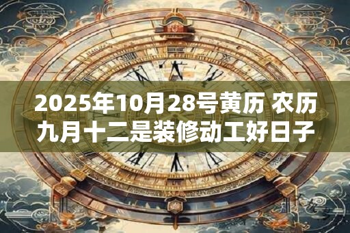 2025年10月28号黄历 农历九月十二是装修动工好日子吗