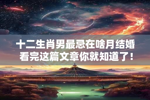 十二生肖男最忌在啥月结婚 看完这篇文章你就知道了！