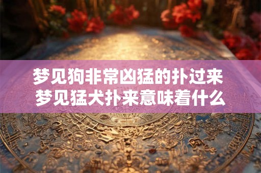 梦见狗非常凶猛的扑过来 梦见猛犬扑来意味着什么