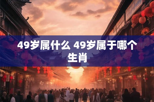 49岁属什么 49岁属于哪个生肖