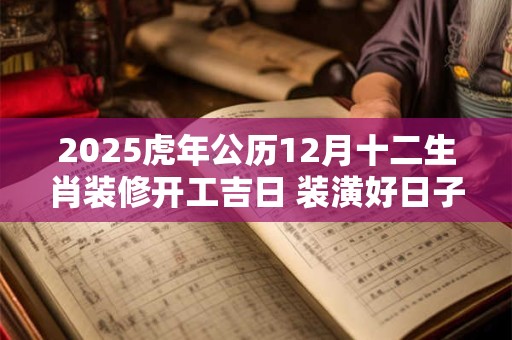 2025虎年公历12月十二生肖装修开工吉日 装潢好日子查询