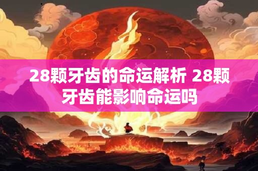 28颗牙齿的命运解析 28颗牙齿能影响命运吗 28颗牙齿的命运解析 28颗牙齿能影响命运吗