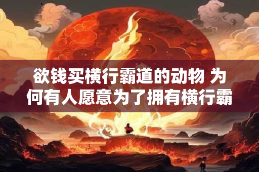 欲钱买横行霸道的动物 为何有人愿意为了拥有横行霸道的动物而付出巨额金钱