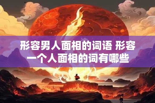 形容男人面相的词语 形容一个人面相的词有哪些
