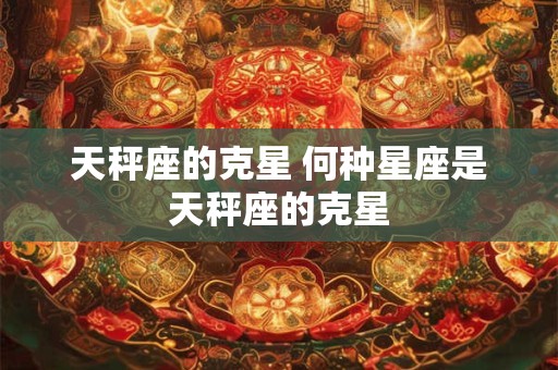 天秤座的克星 何种星座是天秤座的克星