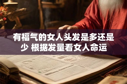 有福气的女人头发是多还是少 根据发量看女人命运