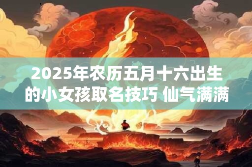 2025年农历五月十六出生的小女孩取名技巧 仙气满满的女宝宝名字