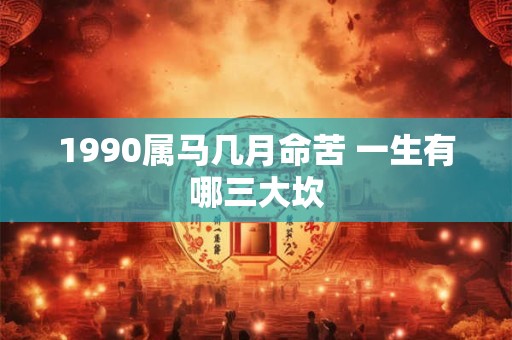 1990属马几月命苦 一生有哪三大坎
