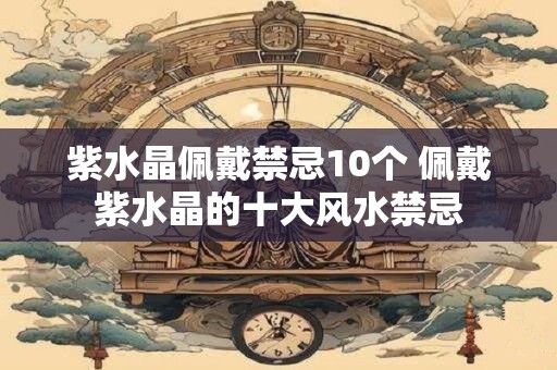 紫水晶佩戴禁忌10个 佩戴紫水晶的十大风水禁忌