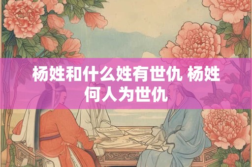 杨姓和什么姓有世仇 杨姓何人为世仇