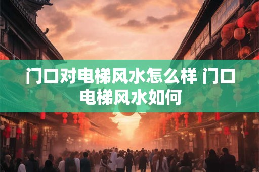 门口对电梯风水怎么样 门口电梯风水如何