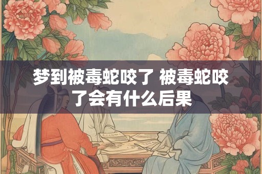 梦到被毒蛇咬了 被毒蛇咬了会有什么后果