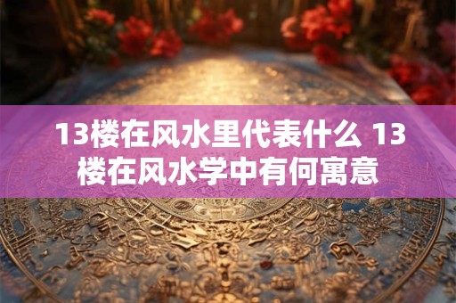 13楼在风水里代表什么 13楼在风水学中有何寓意