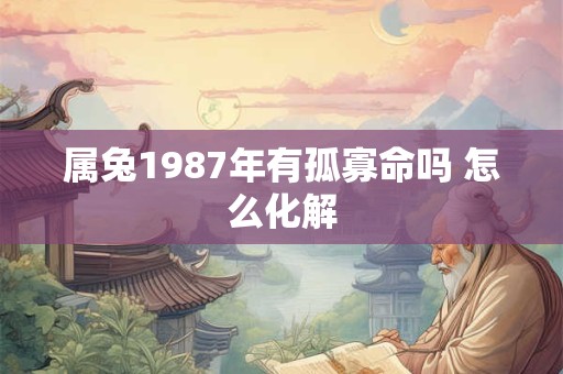 属兔1987年有孤寡命吗 怎么化解