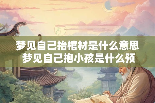 梦见自己抬棺材是什么意思 梦见自己抱小孩是什么预兆