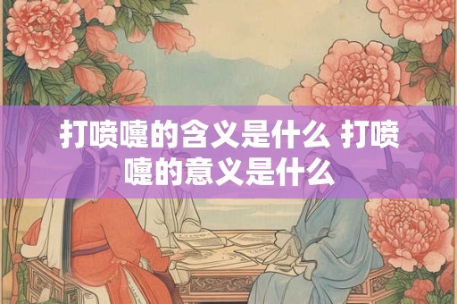 打喷嚏的含义是什么 打喷嚏的意义是什么