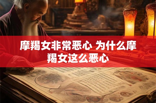 摩羯女非常恶心 为什么摩羯女这么恶心