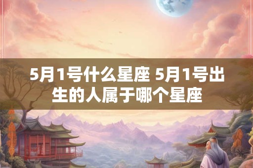 5月1号什么星座 5月1号出生的人属于哪个星座