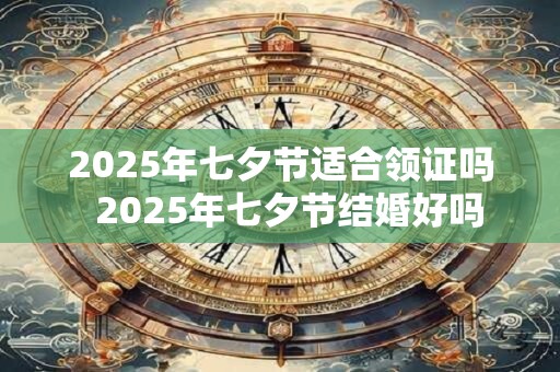 2025年七夕节适合领证吗  2025年七夕节结婚好吗