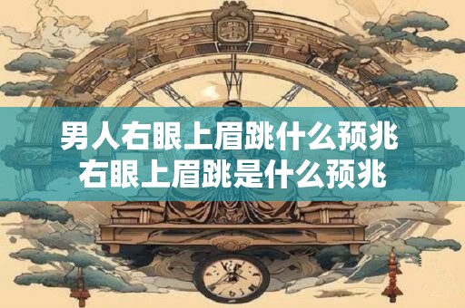 男人右眼上眉跳什么预兆 右眼上眉跳是什么预兆