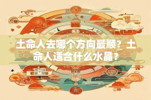 土命人去哪个方向最顺?土命人适合什么水晶? 土命人去哪个方向最顺?土命人适合什么水晶?