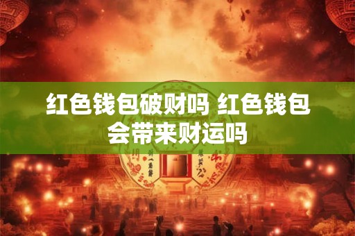 红色钱包破财吗 红色钱包会带来财运吗