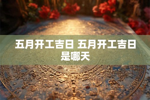 五月开工吉日 五月开工吉日是哪天