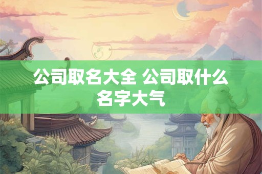 公司取名大全 公司取什么名字大气